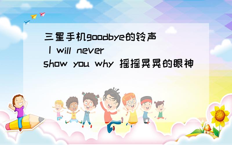 三星手机goodbye的铃声 I will never show you why 摇摇晃晃的眼神