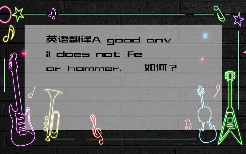 英语翻译A good anvil does not fear hammer.——如何？