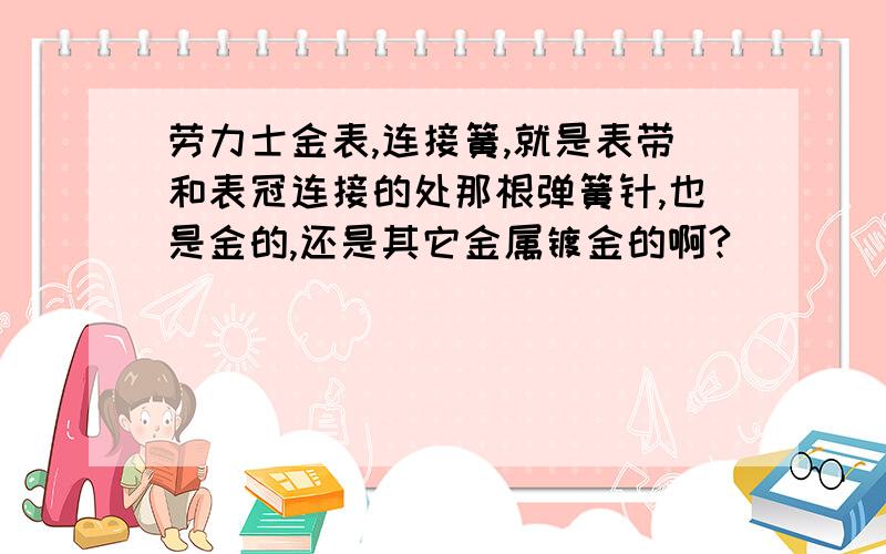 劳力士金表,连接簧,就是表带和表冠连接的处那根弹簧针,也是金的,还是其它金属镀金的啊?