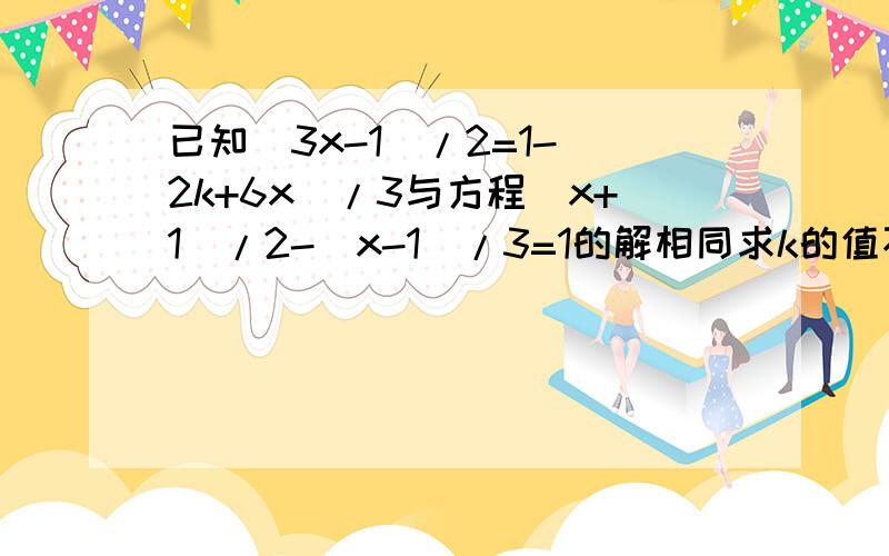 已知(3x-1)/2=1-(2k+6x)/3与方程（x+1)/2-（x-1）/3=1的解相同求k的值不能只要结果