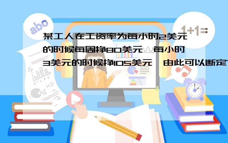 某工人在工资率为每小时2美元的时候每周挣80美元,每小时3美元的时候挣105美元,由此可以断定?A：收入效应器主要作用B：替代效应其主要作用C：两者都没有发生作用D：无法确定希望高手们