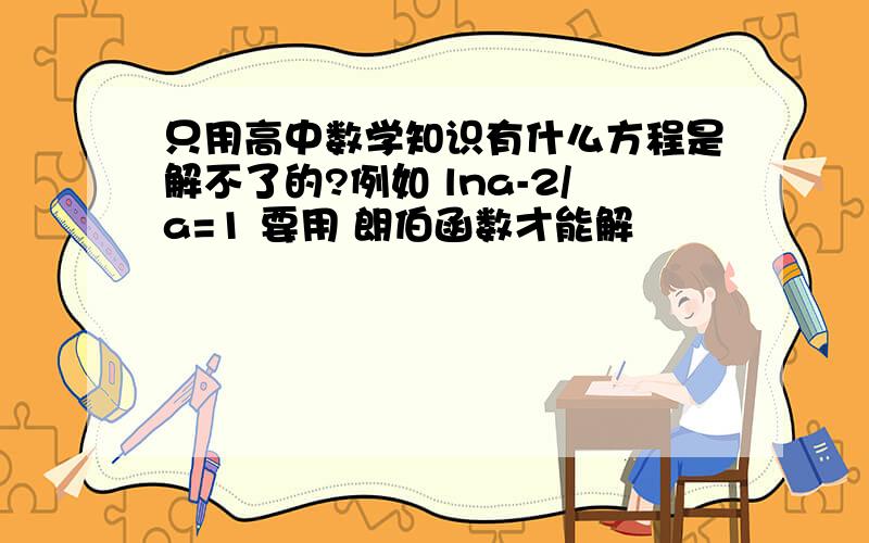 只用高中数学知识有什么方程是解不了的?例如 lna-2/a=1 要用 朗伯函数才能解