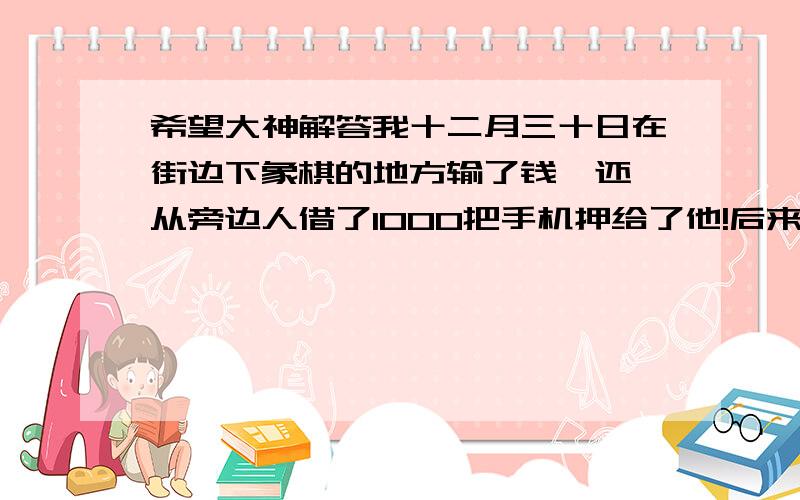 希望大神解答我十二月三十日在街边下象棋的地方输了钱  还从旁边人借了1000把手机押给了他!后来估计那人是拖所以钱至今未还!我从360定位到手机就在下象棋的地方不远3公里处 请问他会不