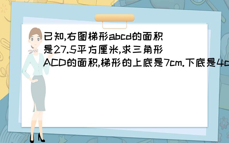 已知,右图梯形abcd的面积是27.5平方厘米,求三角形ACD的面积,梯形的上底是7cm.下底是4cm