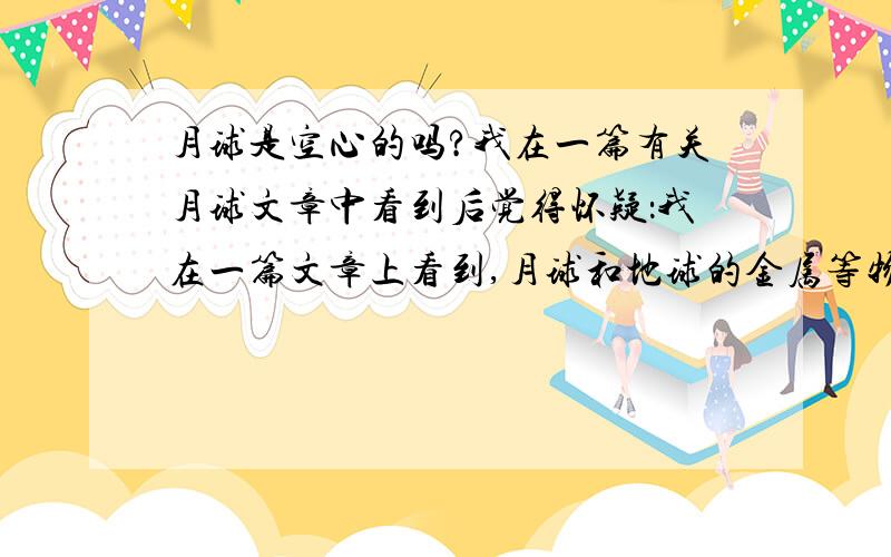 月球是空心的吗?我在一篇有关月球文章中看到后觉得怀疑：我在一篇文章上看到,月球和地球的金属等物质组成完全迥异,所以应该不是从地球分出去的.经过探测,其内部应该是空心的.文章认