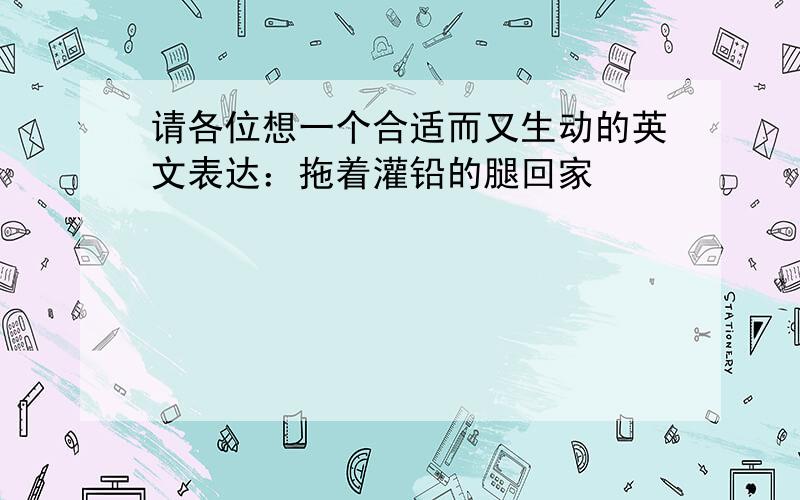 请各位想一个合适而又生动的英文表达：拖着灌铅的腿回家