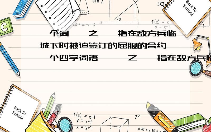 一个词**之*,指在敌方兵临城下时被迫签订的屈服的合约,一个四字词语* * 之 * 指在敌方兵临城下时被迫签订的屈服的合约,这个四字词语是成*之*