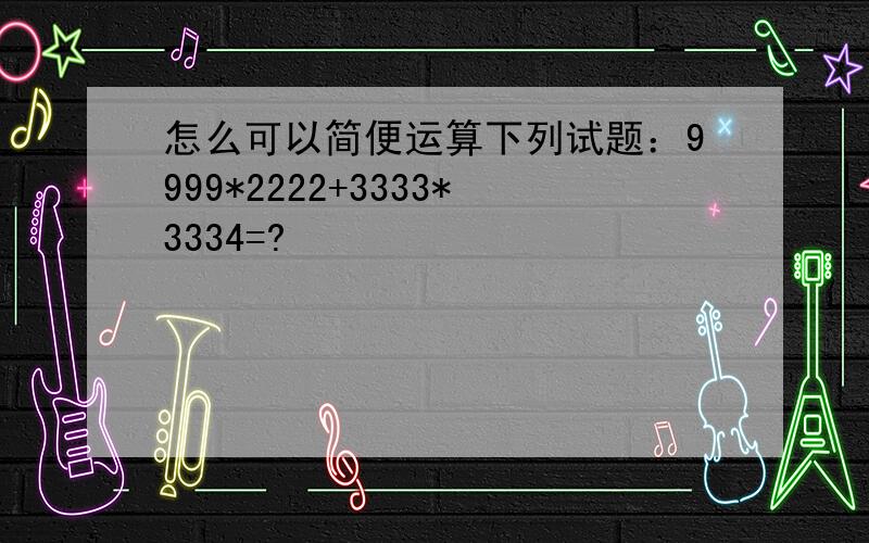 怎么可以简便运算下列试题：9999*2222+3333*3334=?