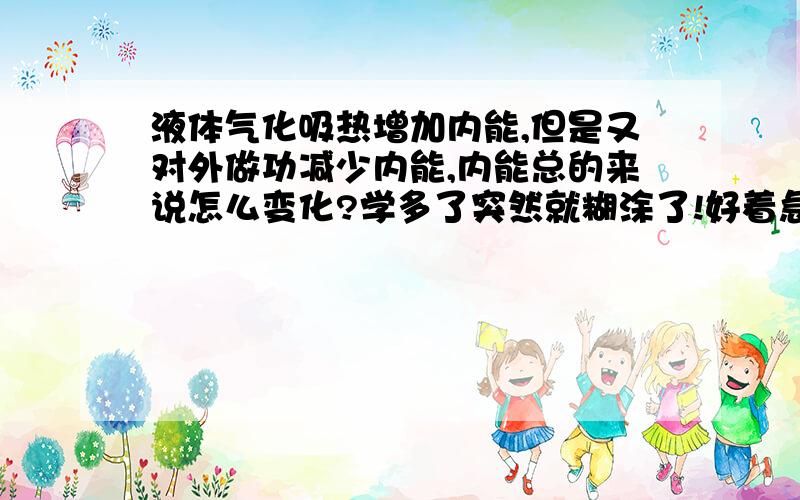 液体气化吸热增加内能,但是又对外做功减少内能,内能总的来说怎么变化?学多了突然就糊涂了!好着急!