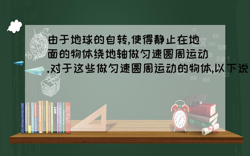 由于地球的自转,使得静止在地面的物体绕地轴做匀速圆周运动.对于这些做匀速圆周运动的物体,以下说法正确的是A．向心力指向地心 B．速度等于第一宇宙速度C．加速度等于重力加速度 D．