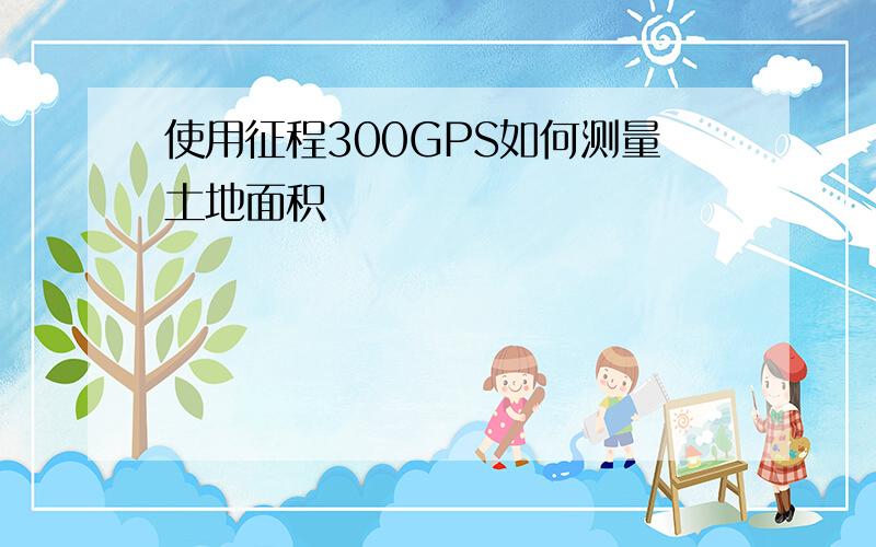 使用征程300GPS如何测量土地面积