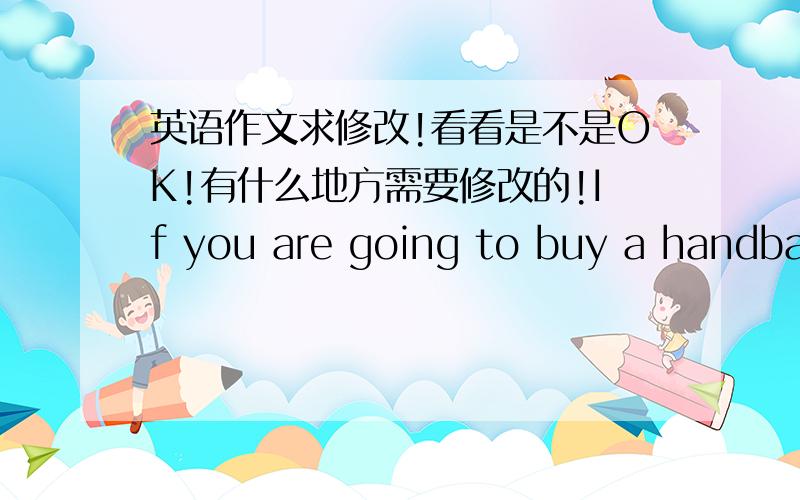 英语作文求修改!看看是不是OK!有什么地方需要修改的!If you are going to buy a handbag for less than 10,000 yen,would you like to buy it online or in a store?I prefer to buy it online.There are 4 reasons that why I prefer to buy a h