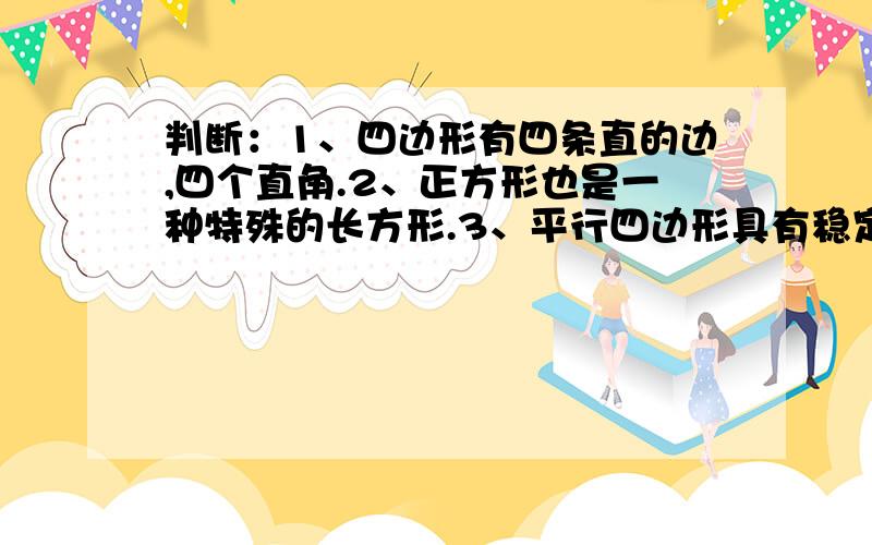 判断：1、四边形有四条直的边,四个直角.2、正方形也是一种特殊的长方形.3、平行四边形具有稳定性.