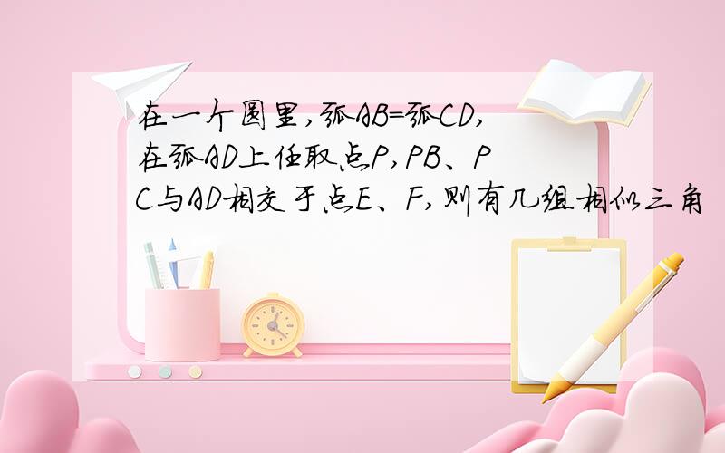 在一个圆里,弧AB=弧CD,在弧AD上任取点P,PB、PC与AD相交于点E、F,则有几组相似三角