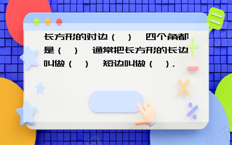 长方形的对边（ ）,四个角都是（ ）,通常把长方形的长边叫做（ ）,短边叫做（ ）.