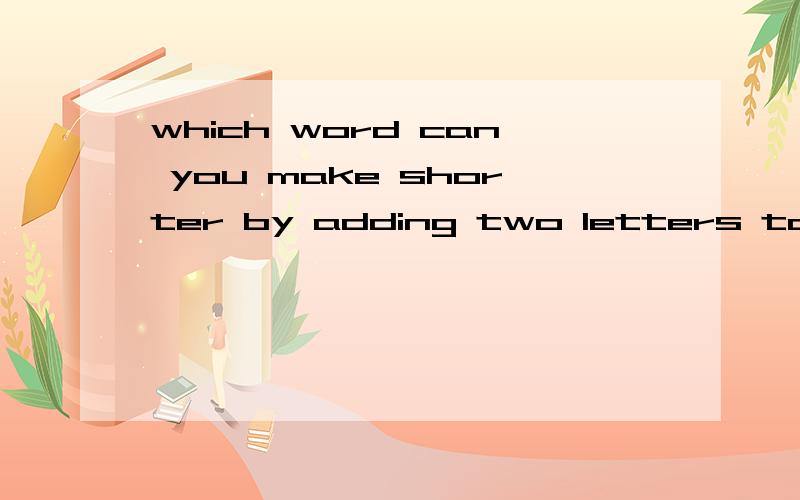 which word can you make shorter by adding two letters to it?