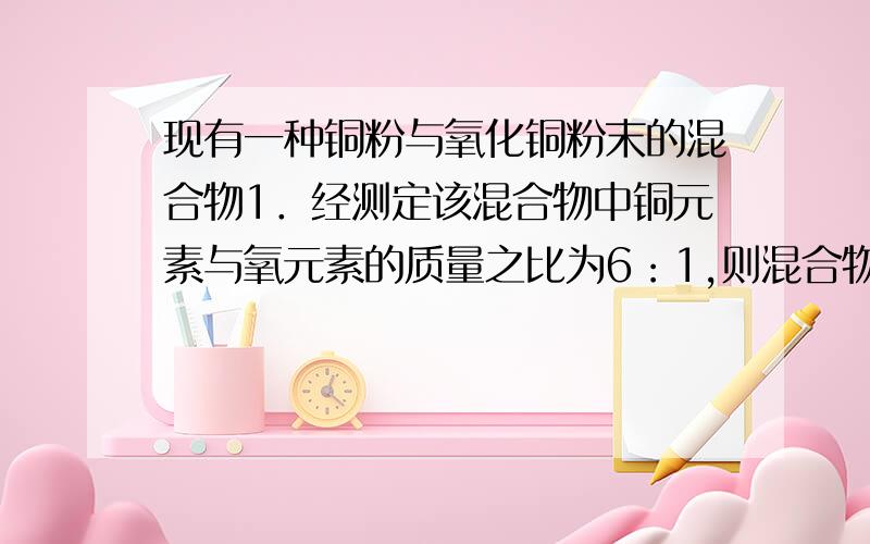 现有一种铜粉与氧化铜粉末的混合物1．经测定该混合物中铜元素与氧元素的质量之比为6：1,则混合物中铜粉与氧化铜的物质的量之比为?2．112g上述混合物在加热条件下与足量的浓硫酸充分反