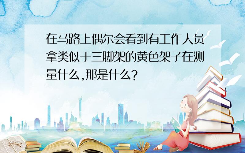 在马路上偶尔会看到有工作人员拿类似于三脚架的黄色架子在测量什么,那是什么?