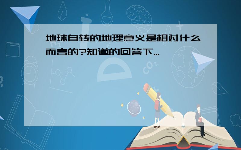 地球自转的地理意义是相对什么而言的?知道的回答下...