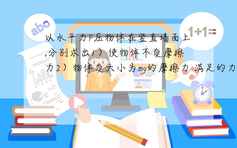 以水平力F压物体在竖直墙面上,分别求出1）使物体不受摩擦力2）物体受大小为mg的摩擦力 满足的力F物体与墙壁的动摩擦因数为μ 物体质量为m