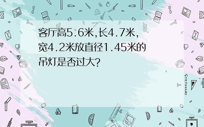 客厅高5.6米,长4.7米,宽4.2米放直径1.45米的吊灯是否过大?