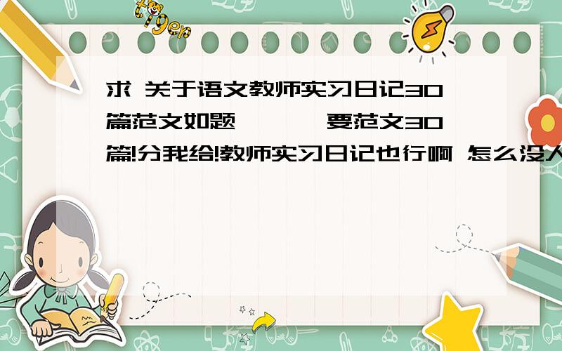 求 关于语文教师实习日记30篇范文如题``` 要范文30篇!分我给!教师实习日记也行啊 怎么没人给啊!