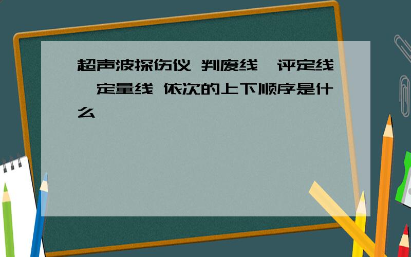 超声波探伤仪 判废线、评定线、定量线 依次的上下顺序是什么