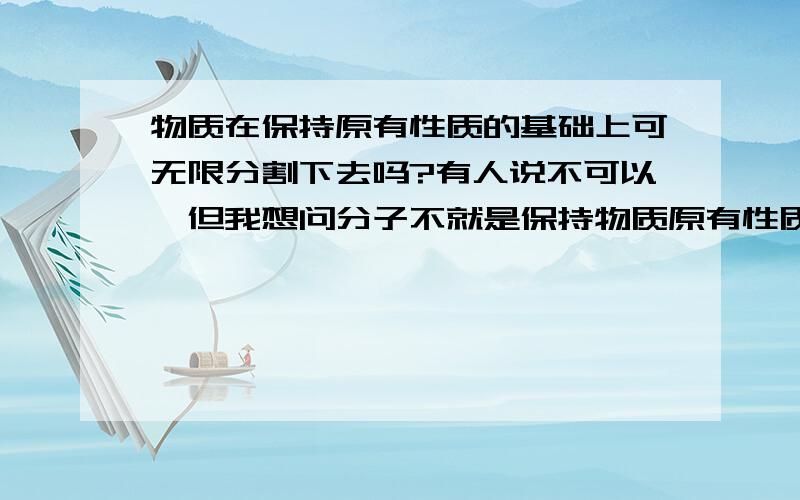 物质在保持原有性质的基础上可无限分割下去吗?有人说不可以,但我想问分子不就是保持物质原有性质的最小单位吗?原题不也说在保持原有物质的基础上吗?意思不就是不低于分子吗?这种说