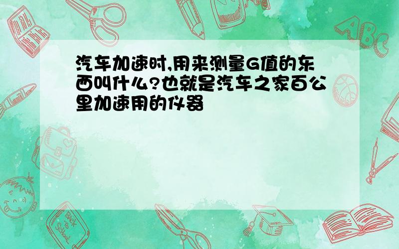 汽车加速时,用来测量G值的东西叫什么?也就是汽车之家百公里加速用的仪器