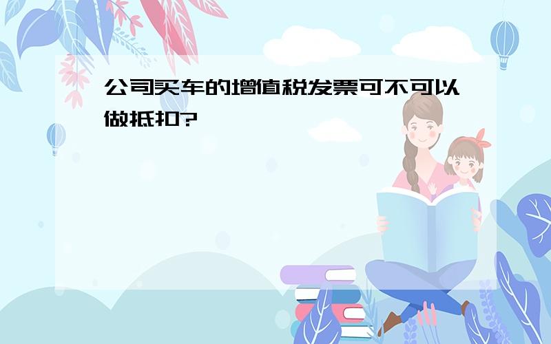 公司买车的增值税发票可不可以做抵扣?