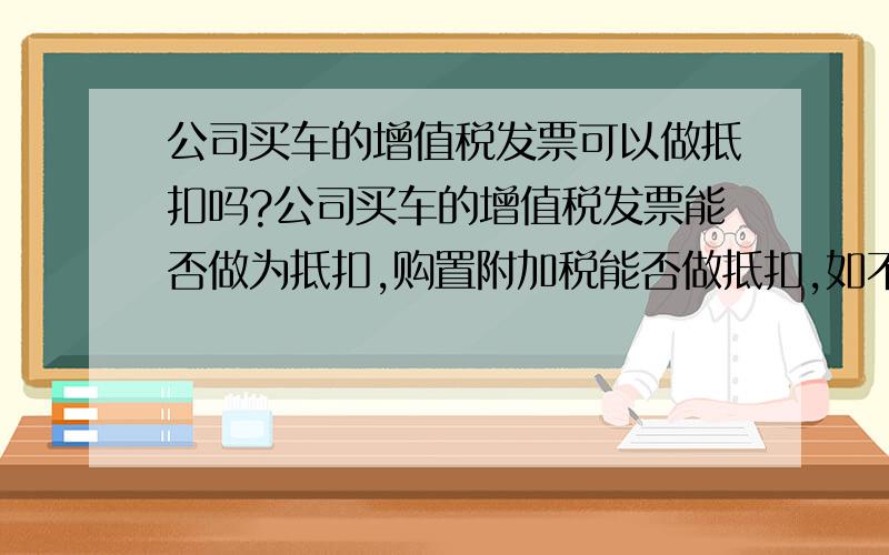 公司买车的增值税发票可以做抵扣吗?公司买车的增值税发票能否做为抵扣,购置附加税能否做抵扣,如不能,怎样做帐.做帐只能做固定资产吧 可以做别的吗