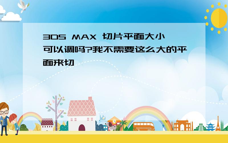 3DS MAX 切片平面大小可以调吗?我不需要这么大的平面来切……