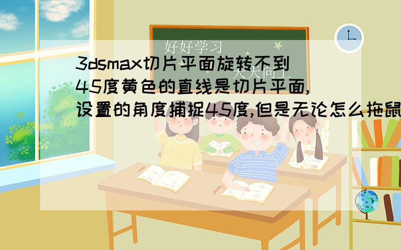 3dsmax切片平面旋转不到45度黄色的直线是切片平面,设置的角度捕捉45度,但是无论怎么拖鼠标,就是到不了45度.用的是切片修改器