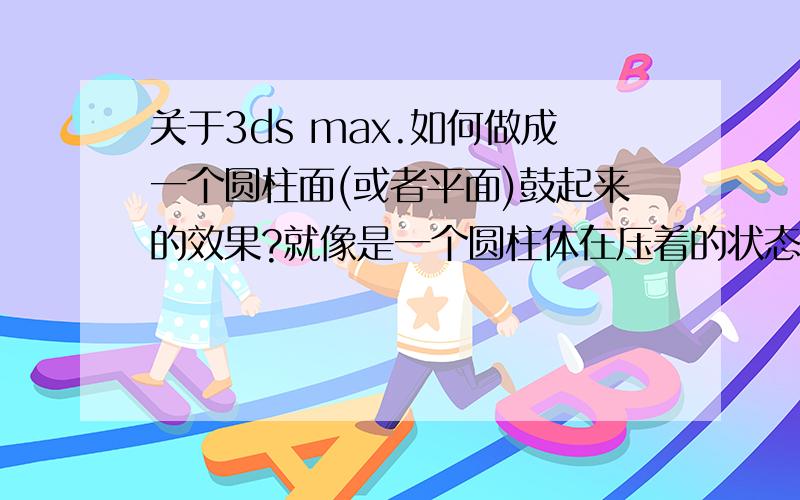 关于3ds max.如何做成一个圆柱面(或者平面)鼓起来的效果?就像是一个圆柱体在压着的状态,圆柱面会鼓起来,