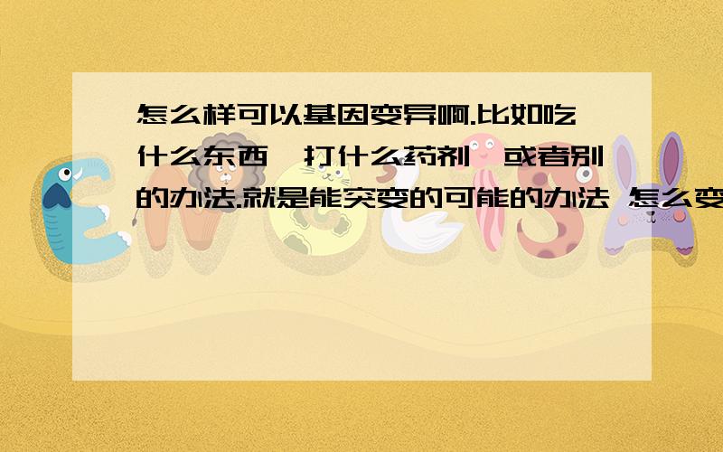 怎么样可以基因变异啊.比如吃什么东西,打什么药剂,或者别的办法.就是能突变的可能的办法 怎么变强,