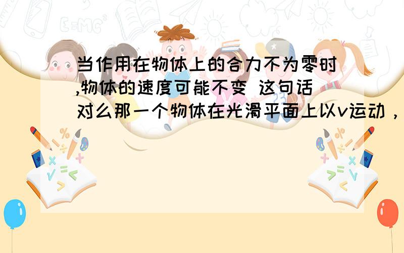 当作用在物体上的合力不为零时,物体的速度可能不变 这句话对么那一个物体在光滑平面上以v运动，只收重力不行么？