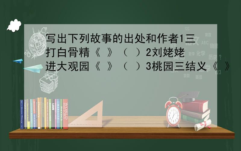 写出下列故事的出处和作者1三打白骨精《 》（ ）2刘姥姥进大观园《 》（ ）3桃园三结义《 》（ ）4逼上梁山《 》（ ）