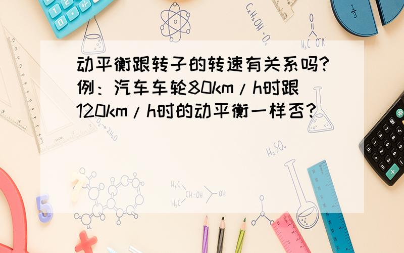 动平衡跟转子的转速有关系吗?例：汽车车轮80km/h时跟120km/h时的动平衡一样否?