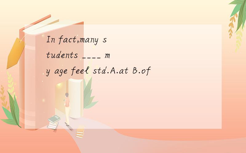 In fact,many students ____ my age feel std.A.at B.of