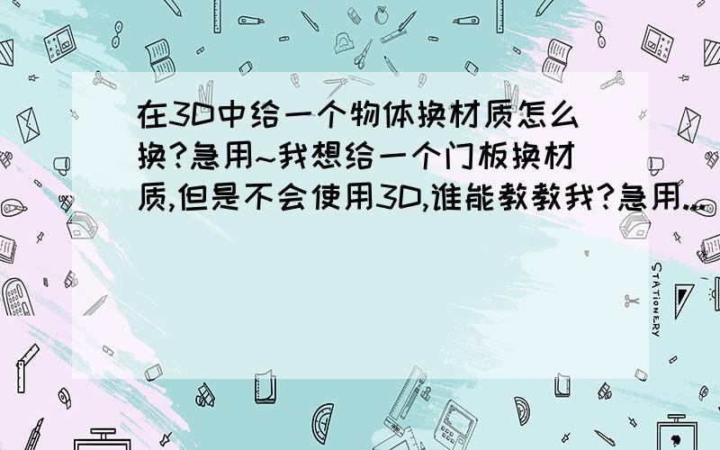 在3D中给一个物体换材质怎么换?急用~我想给一个门板换材质,但是不会使用3D,谁能教教我?急用...