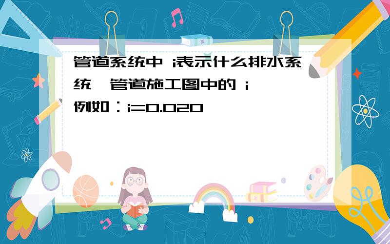 管道系统中 i表示什么排水系统  管道施工图中的 i  例如：i=0.020