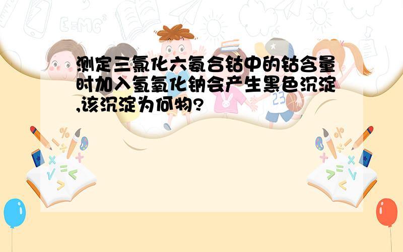 测定三氯化六氨合钴中的钴含量时加入氢氧化钠会产生黑色沉淀,该沉淀为何物?