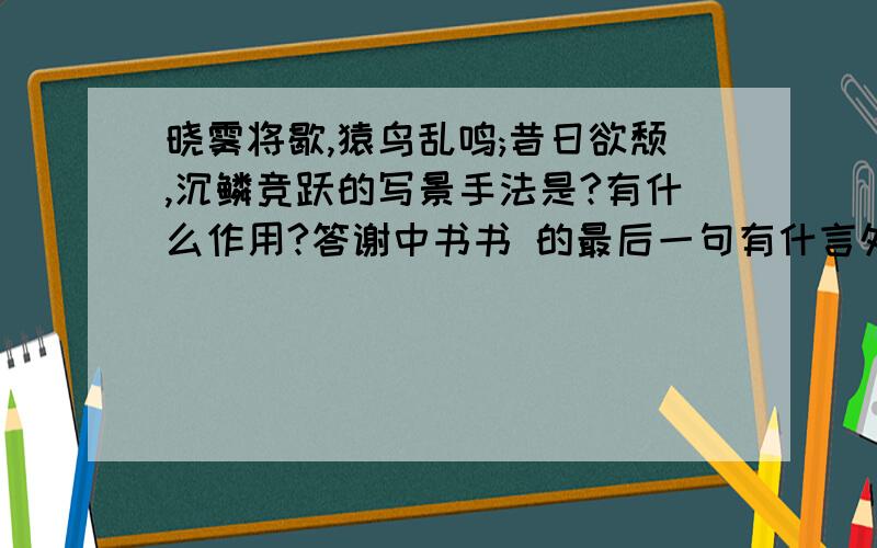 晓雾将歇,猿鸟乱鸣;昔日欲颓,沉鳞竞跃的写景手法是?有什么作用?答谢中书书 的最后一句有什言外之意?