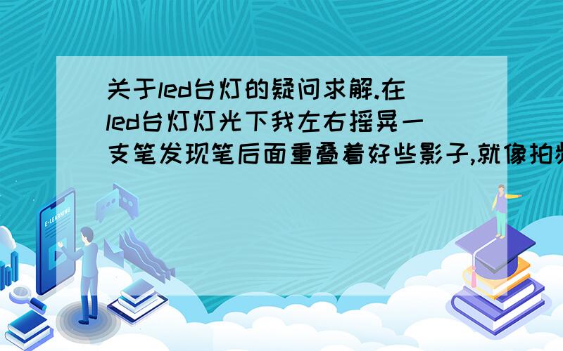 关于led台灯的疑问求解.在led台灯灯光下我左右摇晃一支笔发现笔后面重叠着好些影子,就像拍频闪照片一样.而同样一支笔拿到自然光下或者日光灯下同样摇晃却没有了.为什么?