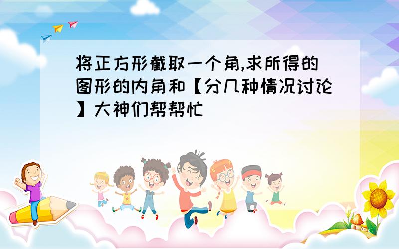 将正方形截取一个角,求所得的图形的内角和【分几种情况讨论】大神们帮帮忙