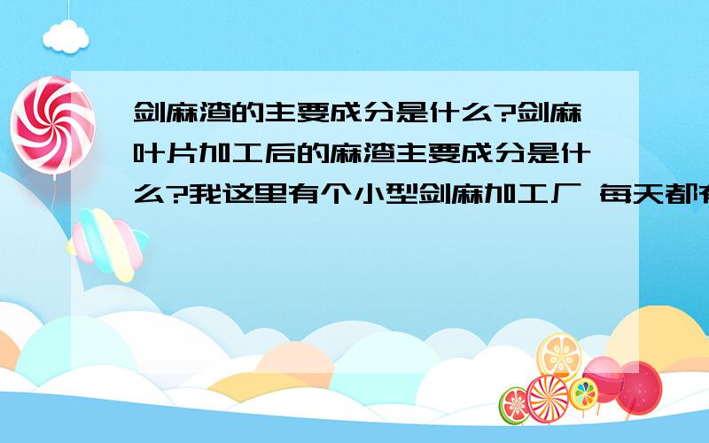 剑麻渣的主要成分是什么?剑麻叶片加工后的麻渣主要成分是什么?我这里有个小型剑麻加工厂 每天都有很多麻渣拉到后山丢掉 见怪可惜的可以用做别的吗?或者用来发酵做有机肥可以吗?