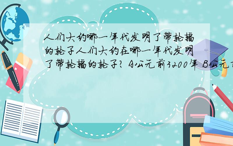 人们大约哪一年代发明了带轮辐的轮子人们大约在哪一年代发明了带轮辐的轮子? A公元前3200年 B公元前2000年 C公元前2800年