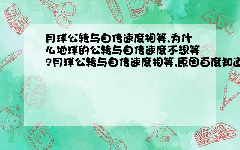 月球公转与自传速度相等,为什么地球的公转与自传速度不想等?月球公转与自传速度相等,原因百度知道上面说的很清楚,而且还说基本上太阳系里面的卫星都是这样子,因为行星和卫星的相互