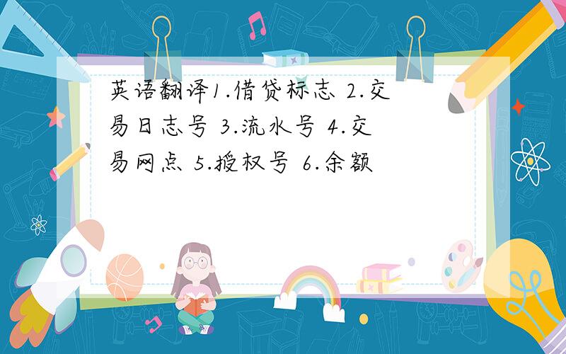 英语翻译1.借贷标志 2.交易日志号 3.流水号 4.交易网点 5.授权号 6.余额