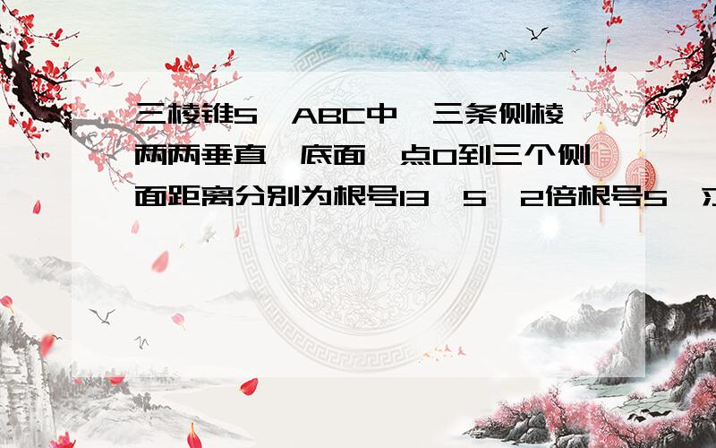 三棱锥S—ABC中,三条侧棱两两垂直,底面一点O到三个侧面距离分别为根号13,5,2倍根号5,求OS的长